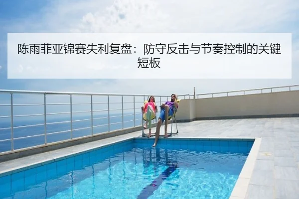 陈雨菲亚锦赛失利复盘：防守反击与节奏控制的关键短板