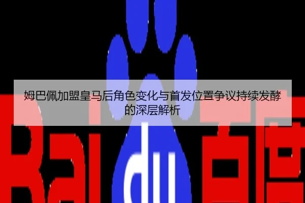 姆巴佩加盟皇马后角色变化与首发位置争议持续发酵的深层解析