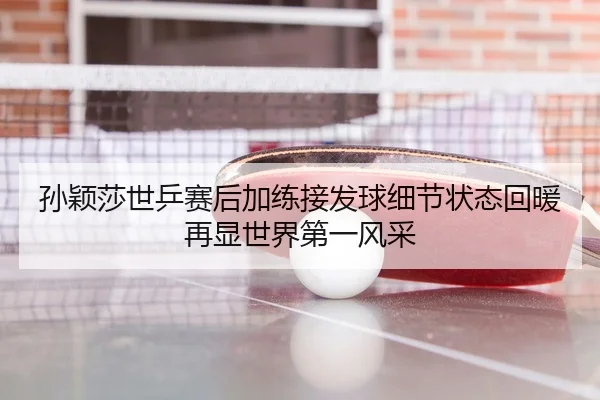 孙颖莎世乒赛后加练接发球细节状态回暖再显世界第一风采