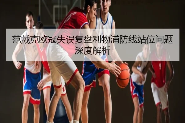 范戴克欧冠失误复盘利物浦防线站位问题深度解析