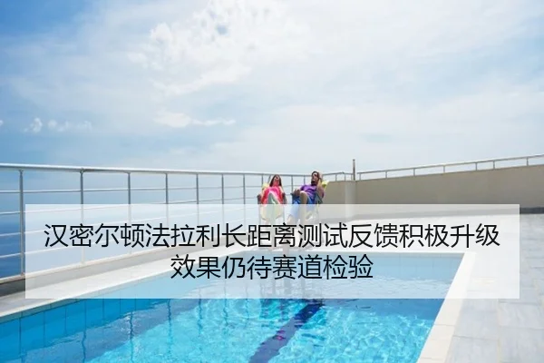 汉密尔顿法拉利长距离测试反馈积极升级效果仍待赛道检验